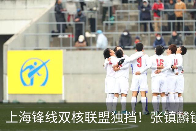 上海锋线双核联盟独挡！张镇麟锁死小外攻守齐爆，李弘权万金油！