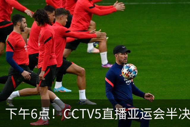 下午6点！CCTV5直播亚运会半决赛，两大主力或复出，郭士强欲带队复仇