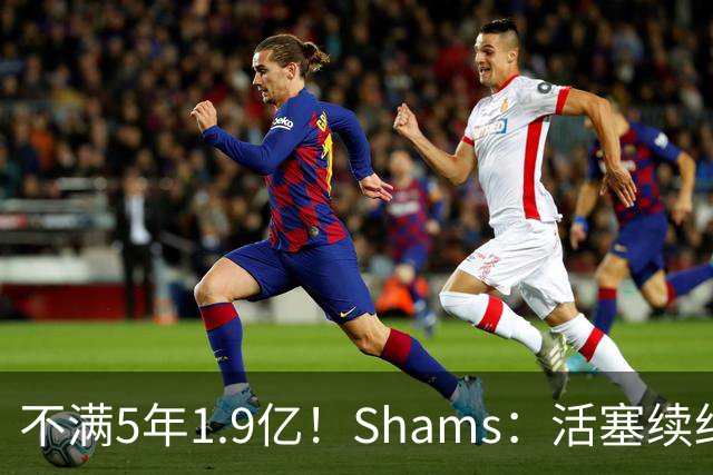 不满5年1.9亿！Shams：活塞续约杜伦仍无进展 后者索要超2亿合同
