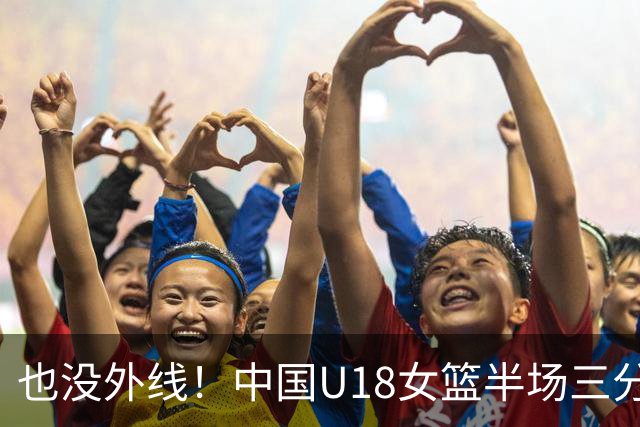 也没外线！中国U18女篮半场三分7投仅1中 命中率只有14.3%