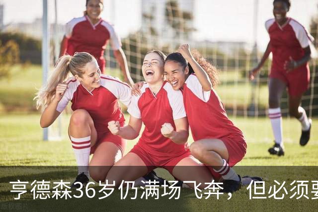 亨德森36岁仍满场飞奔，但必须要提醒切尔西该学会“省着用”了！