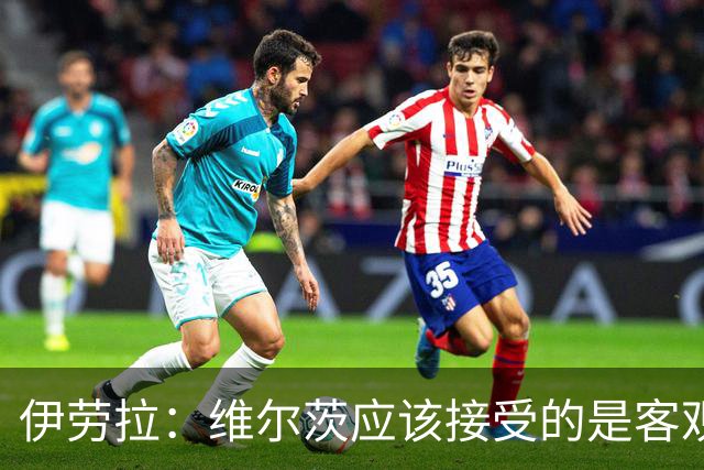 伊劳拉：维尔茨应该接受的是客观评判 阿劳霍出场时间超出预期