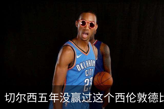 切尔西五年没赢过这个西伦敦德比，这次又撞上状态正热的他