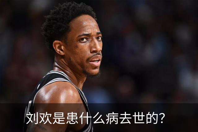 刘欢是患什么病去世的？