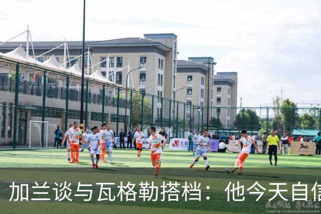 加兰谈与瓦格勒搭档：他今天自信心大增 这最让我感到高兴