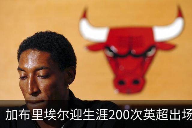 加布里埃尔迎生涯200次英超出场里程碑，为球队贡献20球5助攻