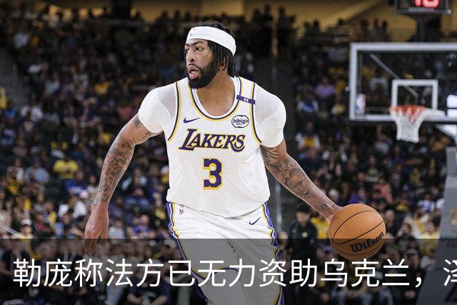 勒庞称法方已无力资助乌克兰，泽连斯基回应