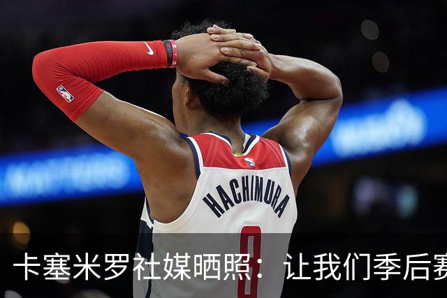 卡塞米罗社媒晒照：让我们季后赛见，加油迈阿密国际！