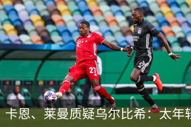卡恩、莱曼质疑乌尔比希：太年轻还是替补，难成长为德国拜仁一门