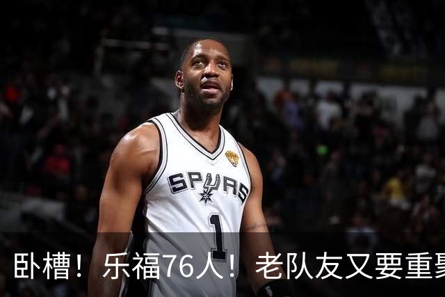 卧槽！乐福76人！老队友又要重聚了？