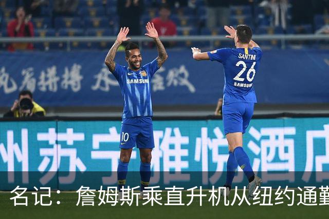 名记：詹姆斯乘直升机从纽约通勤 每日最早抵达76人训练馆