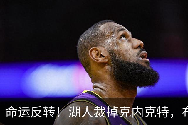 命运反转！湖人裁掉克内克特，布朗尼惊险留队，天才新星正式落幕