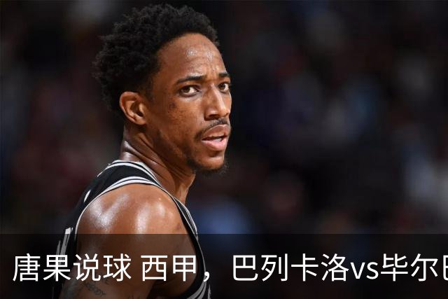 唐果说球 西甲，巴列卡洛vs毕尔巴鄂