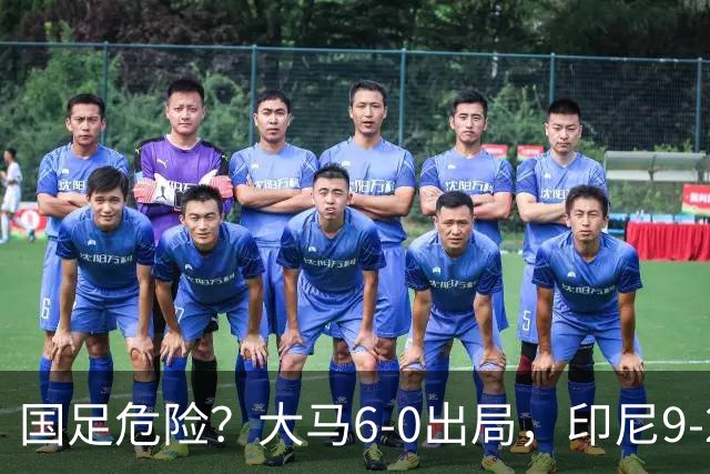 国足危险？大马6-0出局，印尼9-2逃生：首发11人全归化，1人进5球
