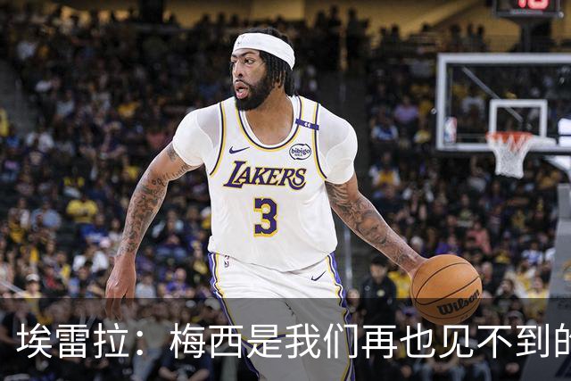 埃雷拉：梅西是我们再也见不到的存在；图赫尔原本很重视控球