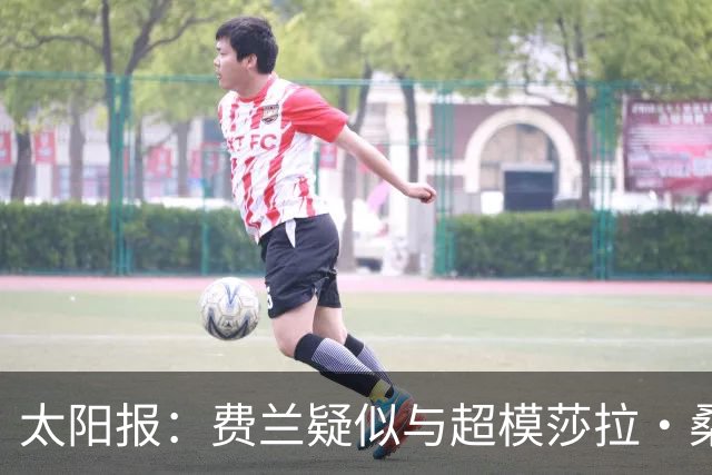 太阳报：费兰疑似与超模莎拉·桑帕约约会，女方比他大9岁