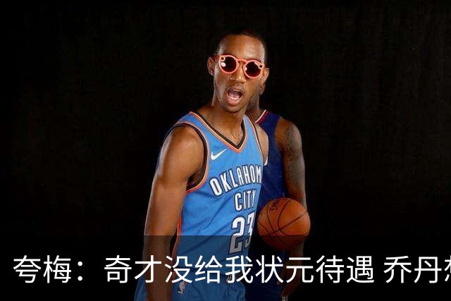 夸梅：奇才没给我状元待遇 乔丹想把我当筹码但老板强行把我留下