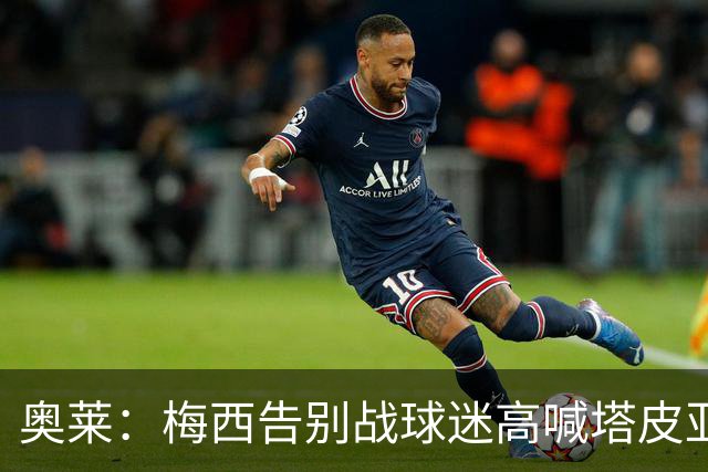 奥莱：梅西告别战球迷高喊塔皮亚下台，因此最后环节他没参加
