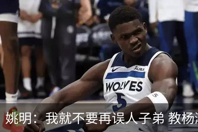 姚明：我就不要再误人子弟 教杨瀚森该怎么打中锋了