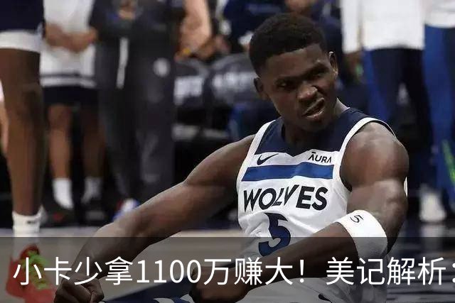 小卡少拿1100万赚大！美记解析：获球选避38岁条款，可追四年3.028亿