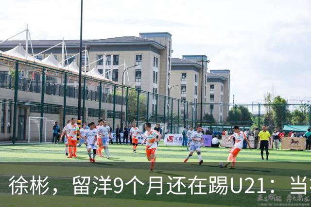 徐彬，留洋9个月还在踢U21：当初离开中超，真的走对了吗？