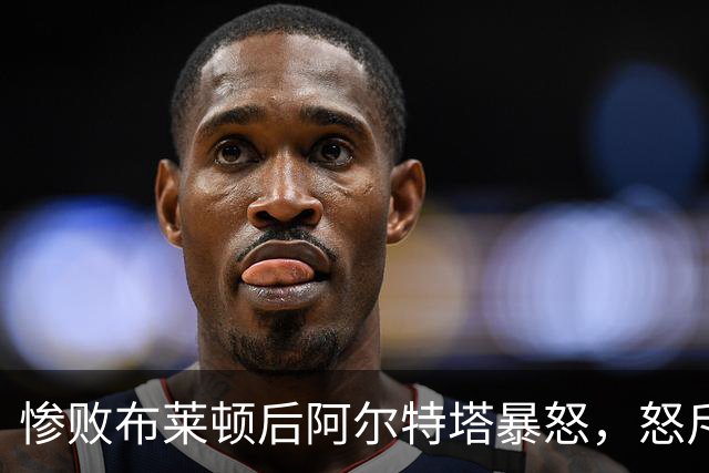 惨败布莱顿后阿尔特塔暴怒，怒斥球员缺乏敬畏，英超争冠格局生变