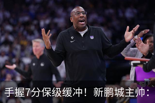 手握7分保级缓冲！新鹏城主帅：目标不只是留在中超