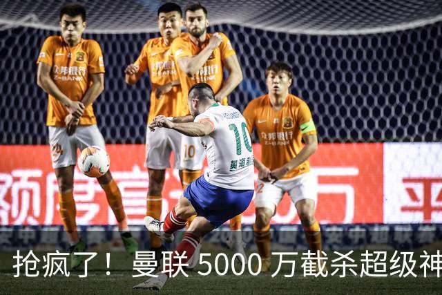 抢疯了！曼联 5000 万截杀超级神锋！数据碾压 B 费