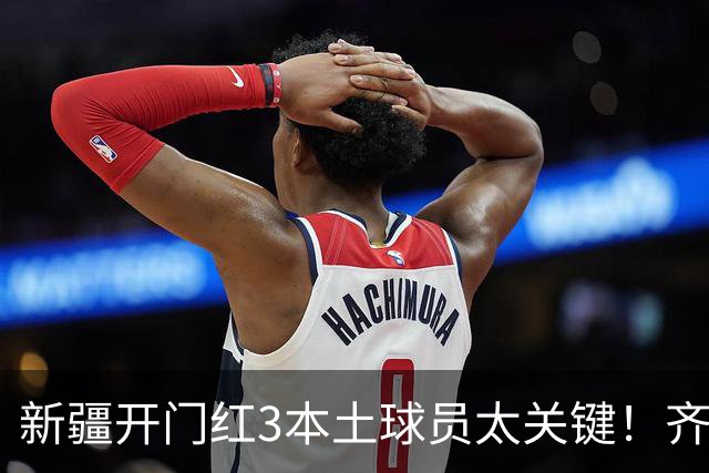 新疆开门红3本土球员太关键！齐麟稳定炮台，2将成隐形功臣！