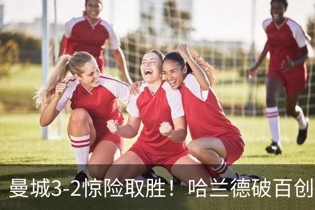 曼城3-2惊险取胜！哈兰德破百创纪录，格伊失误成隐患