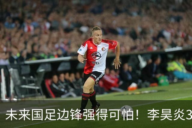 未来国足边锋强得可怕！李昊炎3场轰6球，布尼亚明昨晚中超再度爆发