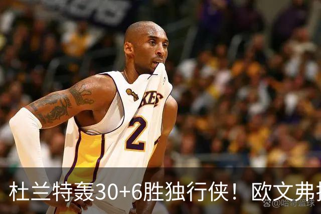 杜兰特轰30+6胜独行侠！欧文弗拉格47分尽力，耐难火箭防守太窒息