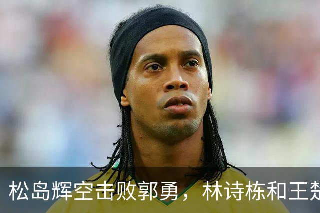 松岛辉空击败郭勇，林诗栋和王楚钦打进八强，张禹珍被淘汰
