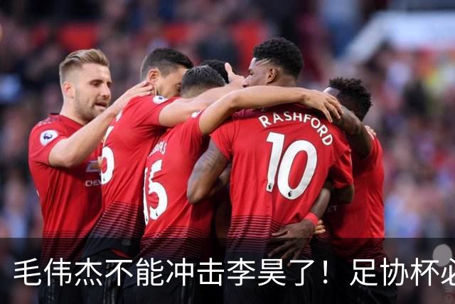 毛伟杰不能冲击李昊了！足协杯必须复出，刘洋难保国足主力左后卫