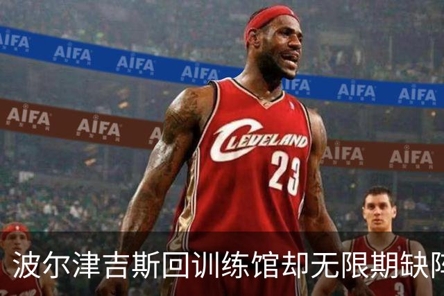 波尔津吉斯回训练馆却无限期缺阵，他亲自回怼“网络医生”