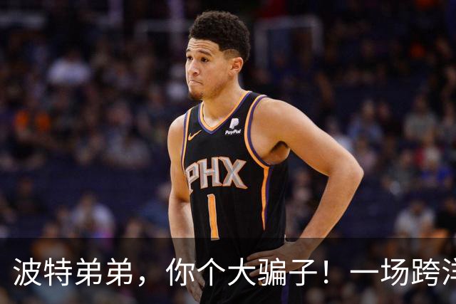 波特弟弟，你个大骗子！一场跨洋约炮罗生门背后的"NBA级推拉术"