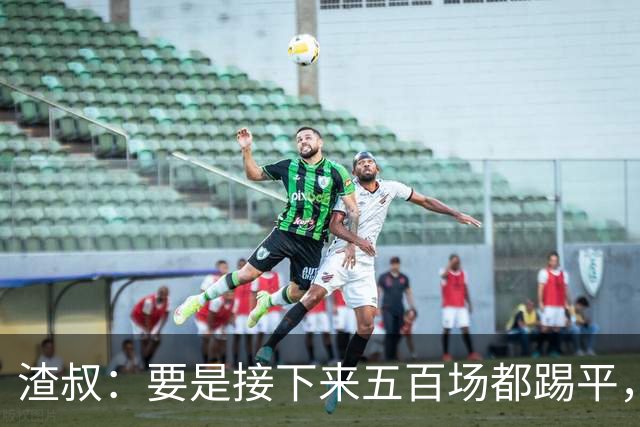 渣叔：要是接下来五百场都踢平，我恐怕只能回去打板式网球了