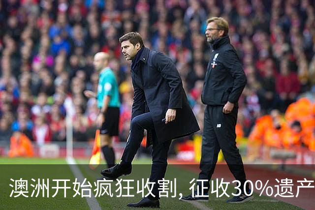 澳洲开始疯狂收割, 征收30%遗产税! 数百万人受影响, 专家发出警告: 这件事必须做