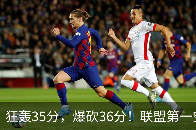 狂轰35分，爆砍36分！联盟第一空砍王诞生，9换1交易亏大了