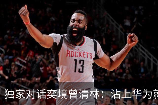 独家对话奕境曾清林：沾上华为就能躺赢？双方都拼尽全力才能成