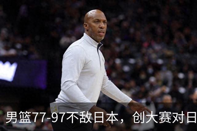 男篮77‑97不敌日本，创大赛对日输球分差纪录，20分分差从何而来？