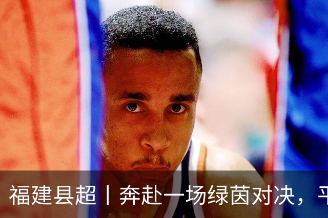 福建县超丨奔赴一场绿茵对决，平凡的一天才算圆满