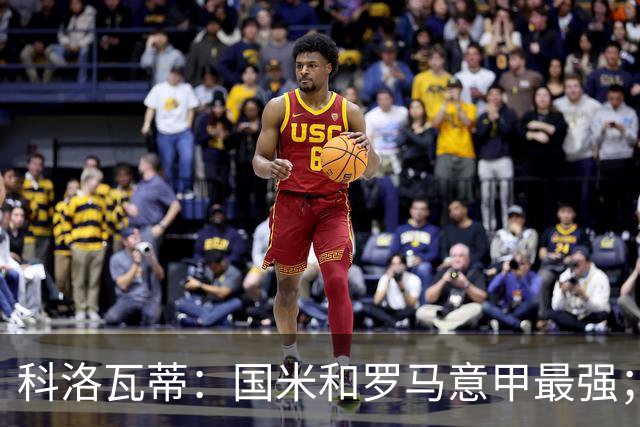 科洛瓦蒂：国米和罗马意甲最强；尤文不提也罢
