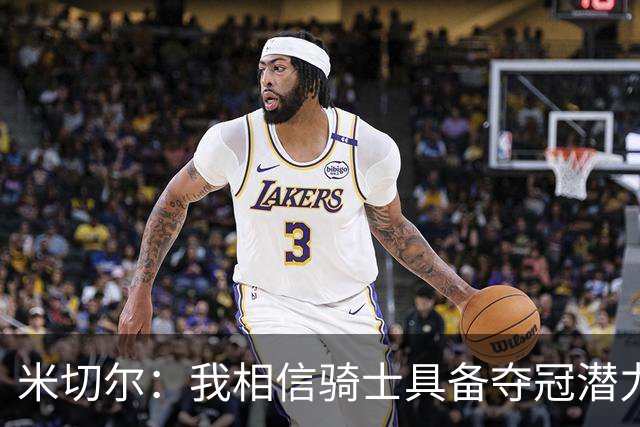 米切尔：我相信骑士具备夺冠潜力 我们上赛季并非一败涂地