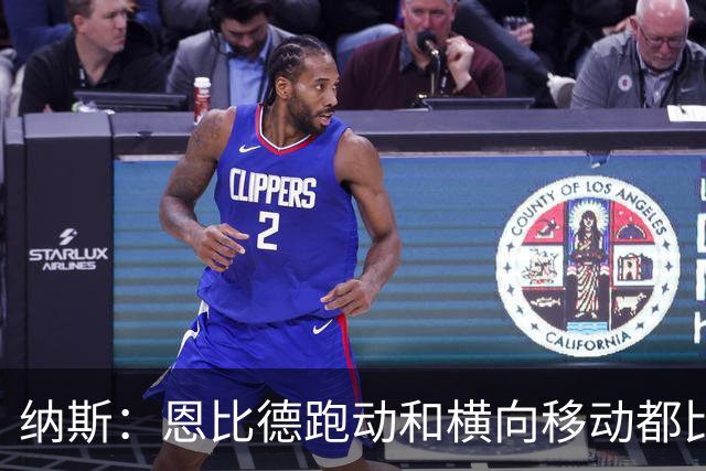 纳斯：恩比德跑动和横向移动都比之前更好了 别只看数据评价他
