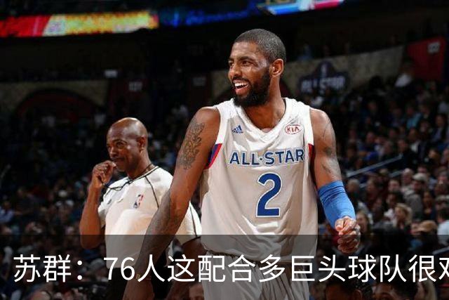 苏群：76人这配合多巨头球队很难见到，得分分布太平均
