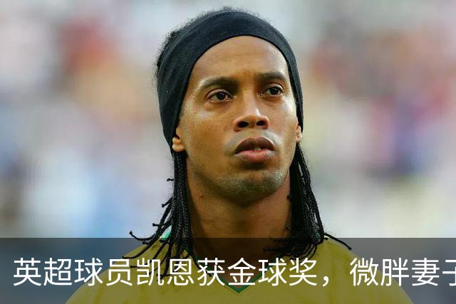 英超球员凯恩获金球奖，微胖妻子穿搭低调，资产10亿却安心养四孩