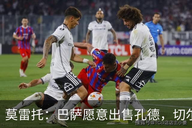 莫雷托：巴萨愿意出售孔德，切尔西正评估引进的可能性
