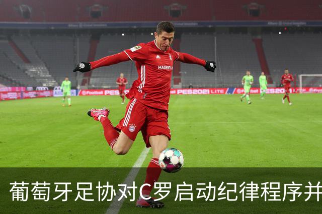 葡萄牙足协对C罗启动纪律程序并处以“预防性停赛”