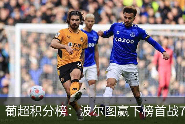 葡超积分榜：波尔图赢下榜首战7轮全胜5分领跑，三大巨头分列前三